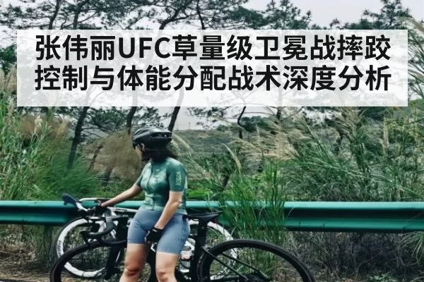 张伟丽UFC草量级卫冕战摔跤控制与体能分配战术深度分析