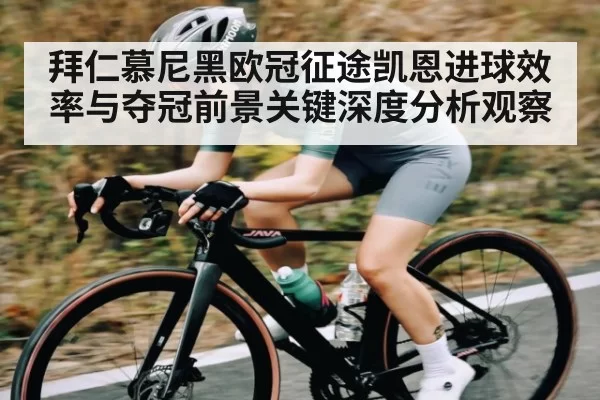 拜仁慕尼黑欧冠征途凯恩进球效率与夺冠前景关键深度分析观察