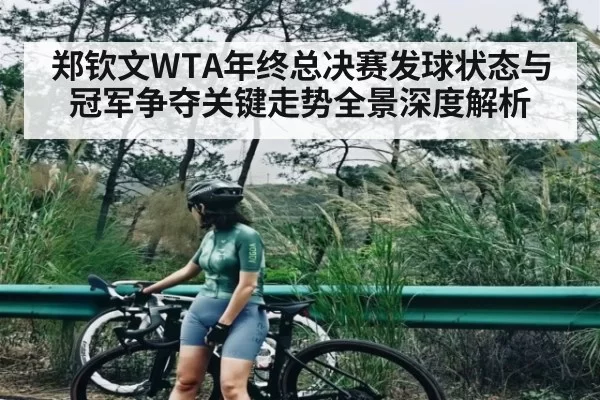 郑钦文WTA年终总决赛发球状态与冠军争夺关键走势全景深度解析