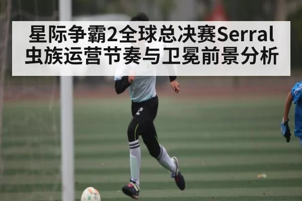 星际争霸2全球总决赛Serral虫族运营节奏与卫冕前景分析